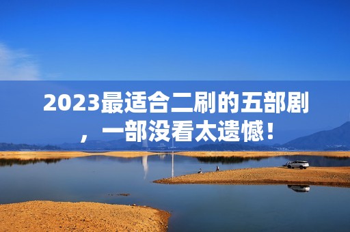 2023最适合二刷的五部剧，一部没看太遗憾！