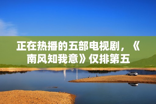 正在热播的五部电视剧，《南风知我意》仅排第五