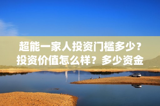 超能一家人投资门槛多少？投资价值怎么样？多少资金起投?(超能一家人投资成本)
