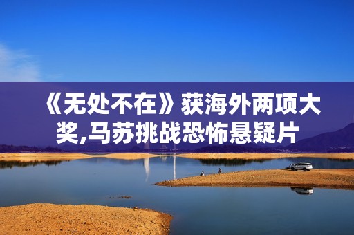 《无处不在》获海外两项大奖,马苏挑战恐怖悬疑片