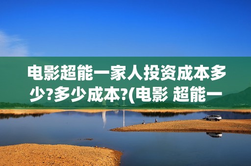 电影超能一家人投资成本多少?多少成本?(电影 超能一家人)