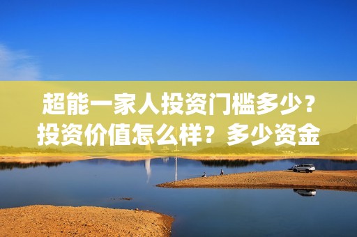 超能一家人投资门槛多少？投资价值怎么样？多少资金起投?(超能一家人电影投资收益)