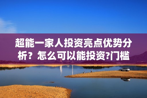 超能一家人投资亮点优势分析？怎么可以能投资?门槛？(超能一家人出品公司)