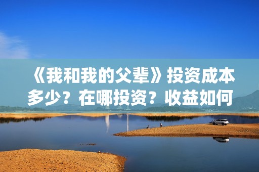 《我和我的父辈》投资成本多少？在哪投资？收益如何？(我和我的父辈剧情介绍)