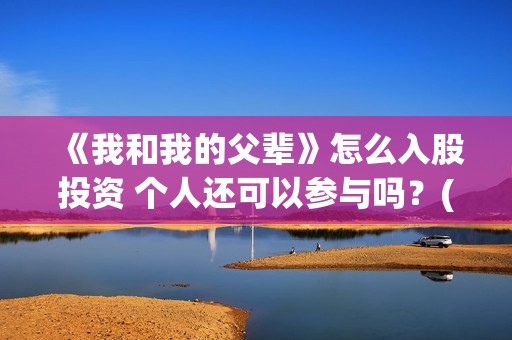 《我和我的父辈》怎么入股投资 个人还可以参与吗？(《我和我的父辈》)