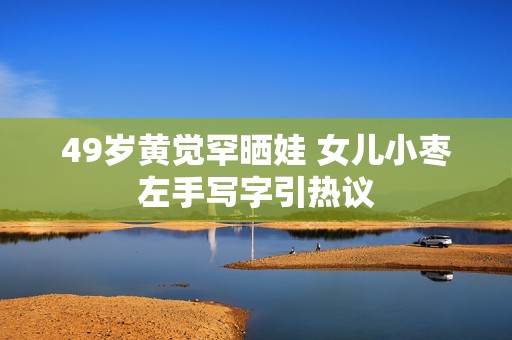 49岁黄觉罕晒娃 女儿小枣左手写字引热议
