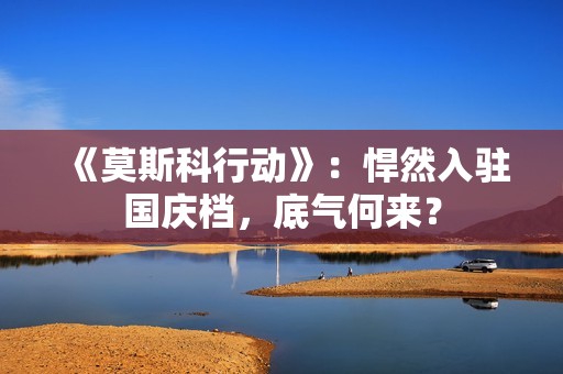 《莫斯科行动》：悍然入驻国庆档，底气何来？
