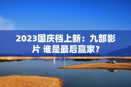 2023国庆档上新：九部影片 谁是最后赢家？