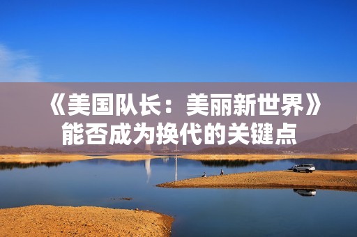 《美国队长：美丽新世界》能否成为换代的关键点