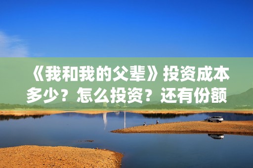 《我和我的父辈》投资成本多少？怎么投资？还有份额吗？(《我和我的父辈》完整版免费)