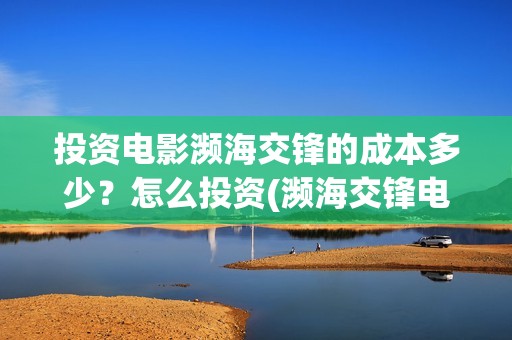 投资电影濒海交锋的成本多少？怎么投资(濒海交锋电影预估票房)