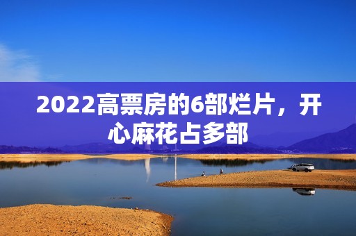 2022高票房的6部烂片，开心麻花占多部