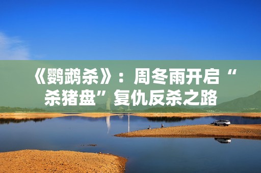 《鹦鹉杀》：周冬雨开启“杀猪盘”复仇反杀之路