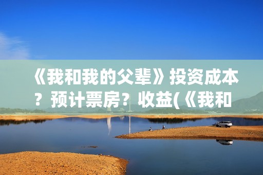 《我和我的父辈》投资成本？预计票房？收益(《我和我的父辈》)
