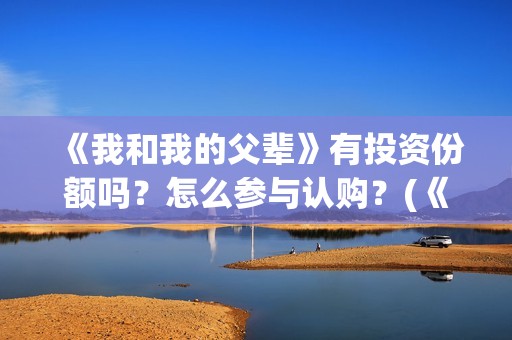 《我和我的父辈》有投资份额吗？怎么参与认购？(《我和我的父辈》)