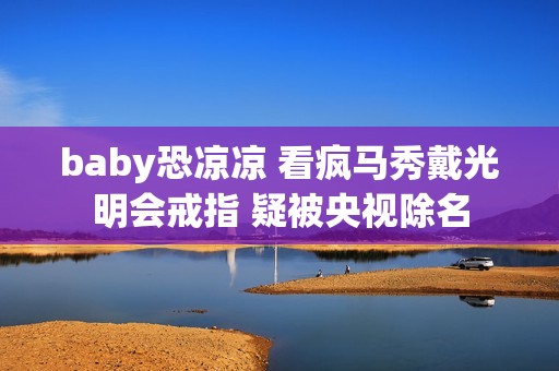 baby恐凉凉 看疯马秀戴光明会戒指 疑被央视除名