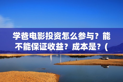 学爸电影投资怎么参与？能不能保证收益？成本是？(电影学爸在哪里拍)