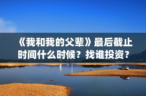 《我和我的父辈》最后截止时间什么时候？找谁投资？(我和我的父辈剧情介绍)