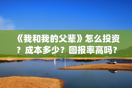 《我和我的父辈》怎么投资？成本多少？回报率高吗？(我和我的父辈主题曲)