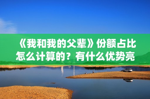 《我和我的父辈》份额占比怎么计算的？有什么优势亮点？(《我和我的父辈》电影免费观看)