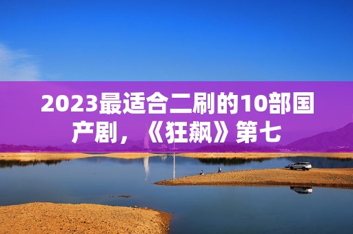 2023最适合二刷的10部国产剧，《狂飙》第七