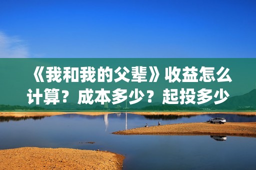 《我和我的父辈》收益怎么计算？成本多少？起投多少？(我和我的父辈《少年行》)