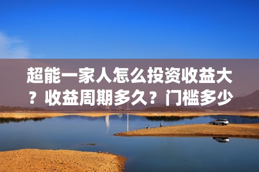 超能一家人怎么投资收益大？收益周期多久？门槛多少？(超能一家人怎么免费观看)