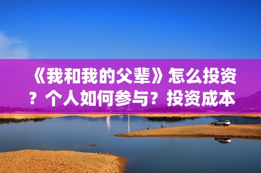 《我和我的父辈》怎么投资？个人如何参与？投资成本多少？(我和我的父辈电影免费播放完整版观后感)