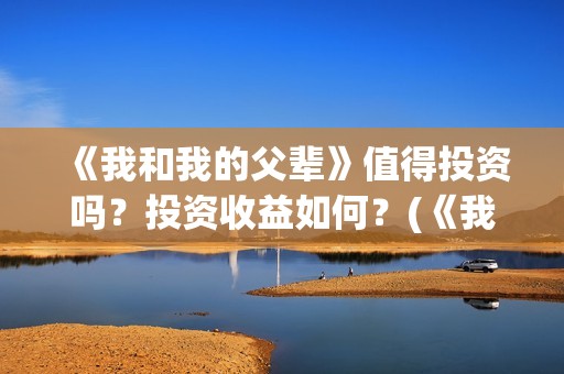 《我和我的父辈》值得投资吗？投资收益如何？(《我和我的父辈》电影免费观看)