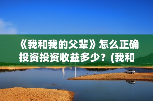 《我和我的父辈》怎么正确投资投资收益多少？(我和我的父辈《少年行》)