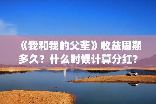 《我和我的父辈》收益周期多久？什么时候计算分红？(《我和我的父辈》)