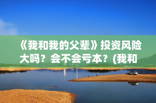 《我和我的父辈》投资风险大吗？会不会亏本？(我和我的父辈之乘风)