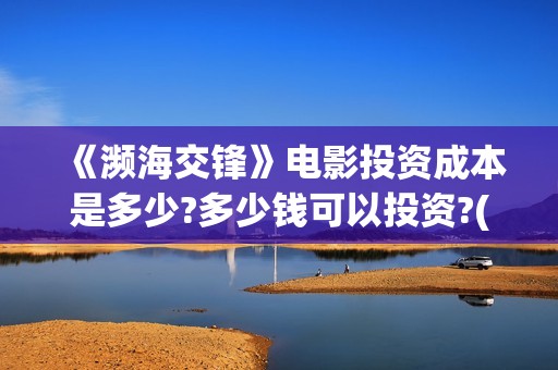《濒海交锋》电影投资成本是多少?多少钱可以投资?(濒海交锋电影演员表)