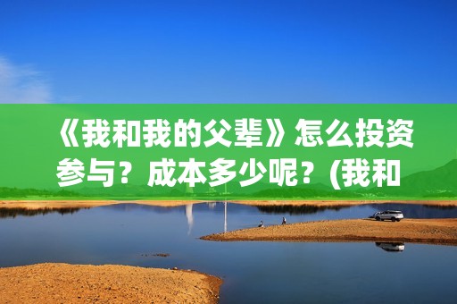 《我和我的父辈》怎么投资参与？成本多少呢？(我和我的父辈主题曲)