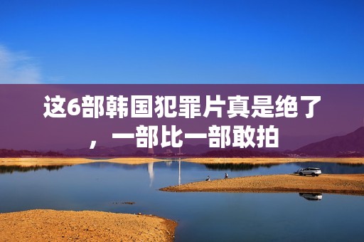 这6部韩国犯罪片真是绝了，一部比一部敢拍