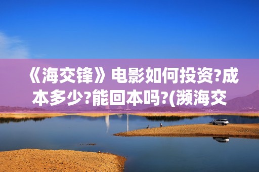 《海交锋》电影如何投资?成本多少?能回本吗?(濒海交锋电影怎么样)