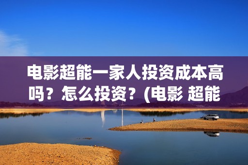 电影超能一家人投资成本高吗？怎么投资？(电影 超能一家人)