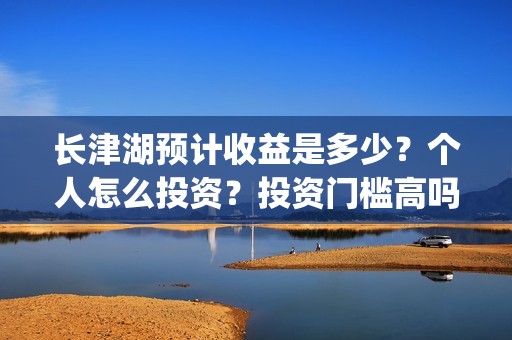 长津湖预计收益是多少？个人怎么投资？投资门槛高吗？回报周期是多久？(长津湖受益股)