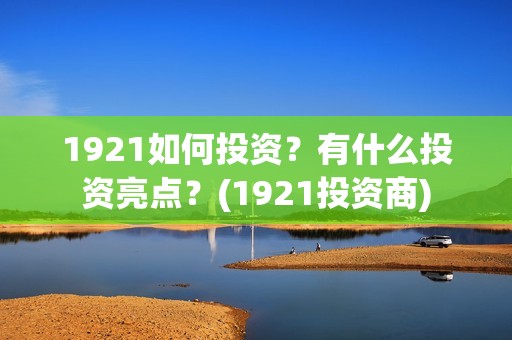 1921如何投资？有什么投资亮点？(1921投资商)