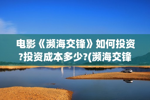 电影《濒海交锋》如何投资?投资成本多少?(濒海交锋电影投资可靠吗)