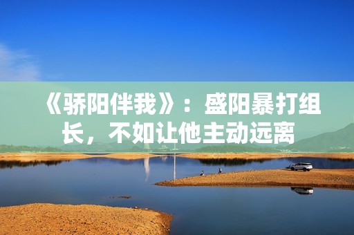 《骄阳伴我》：盛阳暴打组长，不如让他主动远离