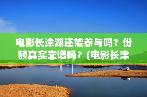 电影长津湖还能参与吗？份额真实靠谱吗？(电影长津湖还能拍吗)