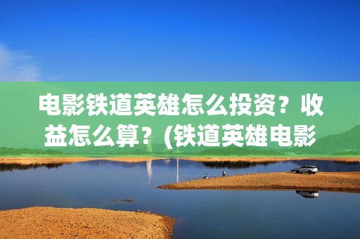 电影铁道英雄怎么投资？收益怎么算？(铁道英雄电影简介)