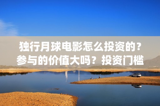 独行月球电影怎么投资的？参与的价值大吗？投资门槛是多少？(独行月球杀青了吗)