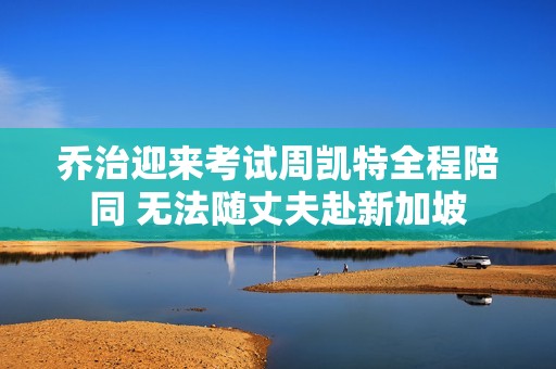乔治迎来考试周凯特全程陪同 无法随丈夫赴新加坡