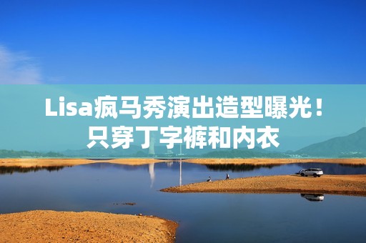 Lisa疯马秀演出造型曝光！只穿丁字裤和内衣