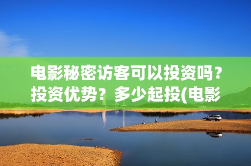 电影秘密访客可以投资吗？投资优势？多少起投(电影秘密访客有彩蛋)