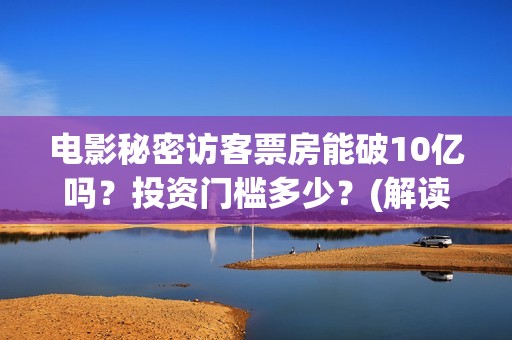 电影秘密访客票房能破10亿吗？投资门槛多少？(解读电影秘密访客)