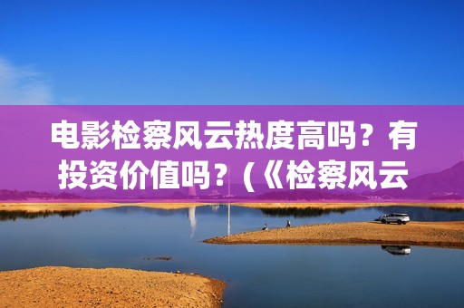 电影检察风云热度高吗？有投资价值吗？(《检察风云》)