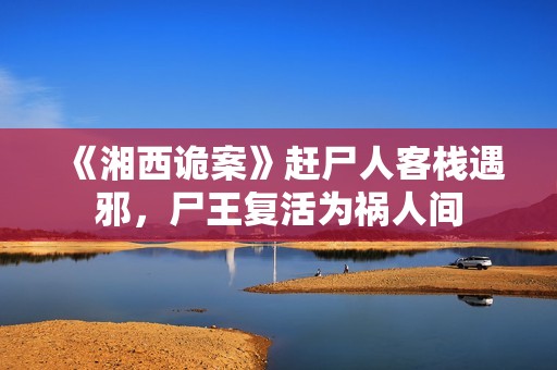 《湘西诡案》赶尸人客栈遇邪，尸王复活为祸人间